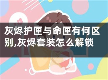 灰烬护匣与命匣有何区别,灰烬套装怎么解锁