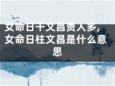女命日干文昌贵人多,女命日柱文昌是什么意思