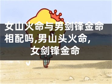 女山火命与男剑锋金命相配吗,男山头火命,女剑锋金命