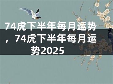 74虎下半年每月运势，74虎下半年每月运势2025