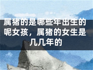 属猪的是哪些年出生的呢女孩，属猪的女生是几几年的