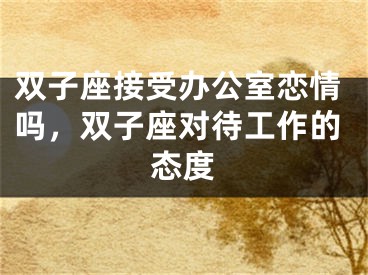 双子座接受办公室恋情吗，双子座对待工作的态度
