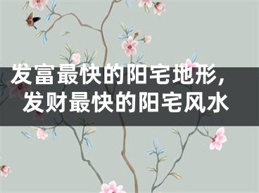 发富最快的阳宅地形,发财最快的阳宅风水