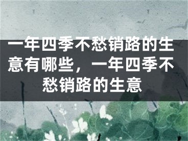 一年四季不愁销路的生意有哪些，一年四季不愁销路的生意