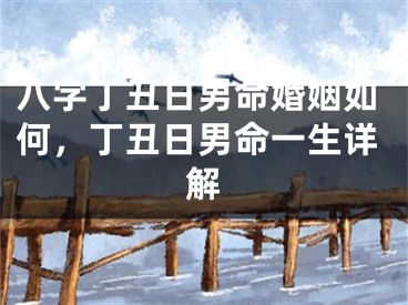八字丁丑日男命婚姻如何，丁丑日男命一生详解
