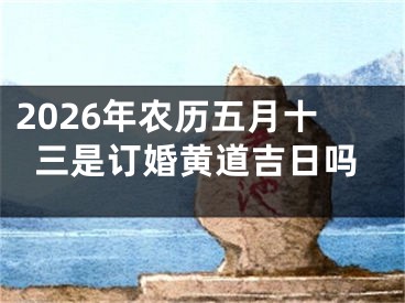 2026年农历五月十三是订婚黄道吉日吗