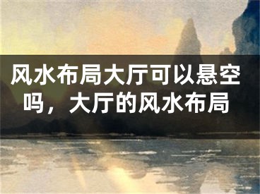 风水布局大厅可以悬空吗，大厅的风水布局