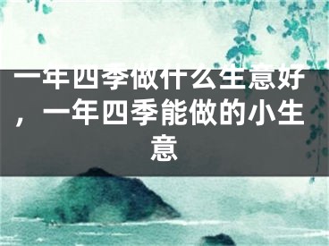 一年四季做什么生意好，一年四季能做的小生意