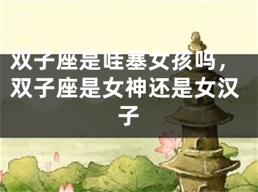 双子座是哇塞女孩吗，双子座是女神还是女汉子