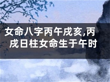 女命八字丙午戌亥,丙戌日柱女命生于午时