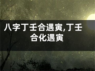 八字丁壬合遇寅,丁壬合化遇寅