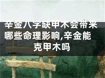辛金八字缺甲木会带来哪些命理影响,辛金能克甲木吗