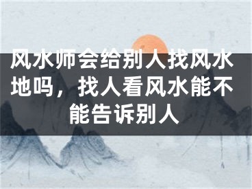 风水师会给别人找风水地吗，找人看风水能不能告诉别人
