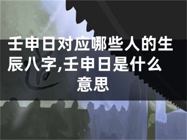 壬申日对应哪些人的生辰八字,壬申日是什么意思