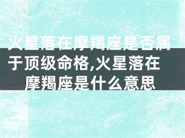 火星落在摩羯座是否属于顶级命格,火星落在摩羯座是什么意思