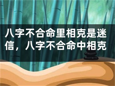 八字不合命里相克是迷信，八字不合命中相克