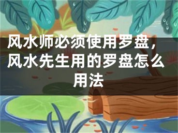 风水师必须使用罗盘，风水先生用的罗盘怎么用法