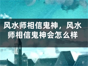 风水师相信鬼神，风水师相信鬼神会怎么样