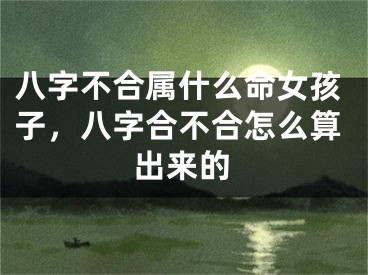 八字不合属什么命女孩子，八字合不合怎么算出来的