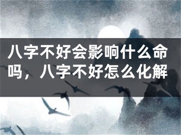 八字不好会影响什么命吗，八字不好怎么化解