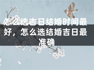 怎么选吉日结婚时间最好，怎么选结婚吉日最准确