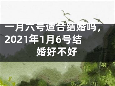一月六号适合结婚吗，2021年1月6号结婚好不好