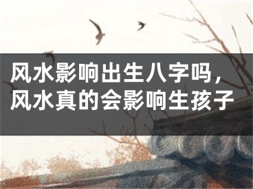 风水影响出生八字吗，风水真的会影响生孩子