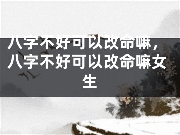 八字不好可以改命嘛，八字不好可以改命嘛女生