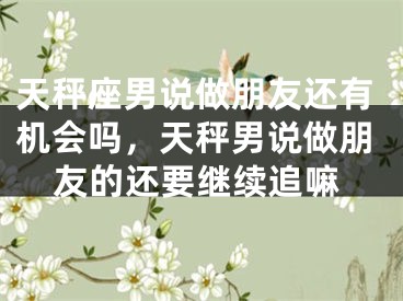 天秤座男说做朋友还有机会吗，天秤男说做朋友的还要继续追嘛