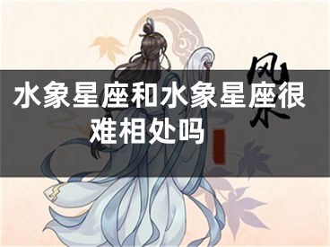 水象星座和水象星座很难相处吗 