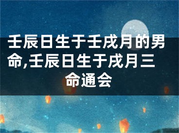 壬辰日生于壬戌月的男命,壬辰日生于戌月三命通会