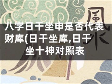 八字日干坐申是否代表财库(日干坐库,日干坐十神对照表