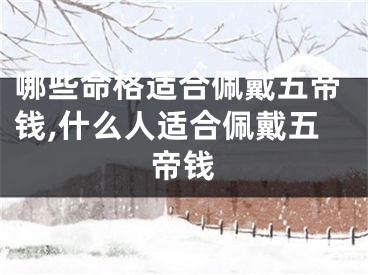 哪些命格适合佩戴五帝钱,什么人适合佩戴五帝钱