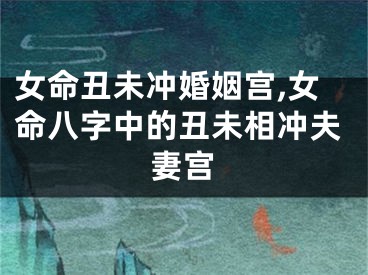 女命丑未冲婚姻宫,女命八字中的丑未相冲夫妻宫