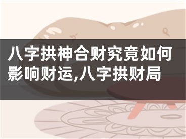 八字拱神合财究竟如何影响财运,八字拱财局