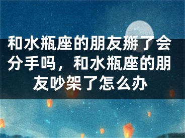和水瓶座的朋友掰了会分手吗，和水瓶座的朋友吵架了怎么办