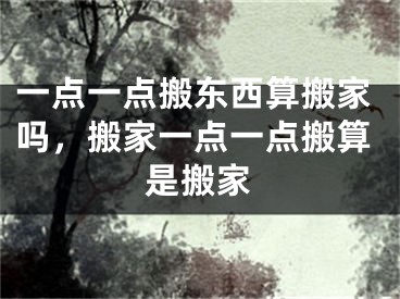 一点一点搬东西算搬家吗，搬家一点一点搬算是搬家