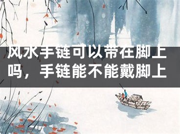 风水手链可以带在脚上吗，手链能不能戴脚上
