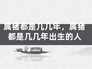 属猪都是几几年，属猪都是几几年出生的人