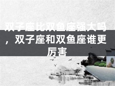 双子座比双鱼座强大吗，双子座和双鱼座谁更厉害