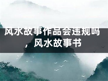 风水故事作品会违规吗，风水故事书