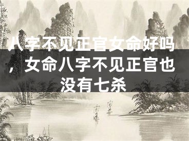 八字不见正官女命好吗，女命八字不见正官也没有七杀