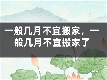 一般几月不宜搬家,一般几月不宜搬家了