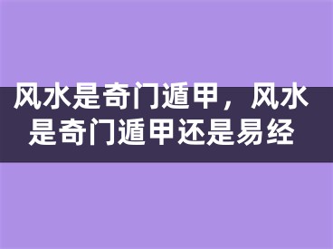 风水是奇门遁甲，风水是奇门遁甲还是易经