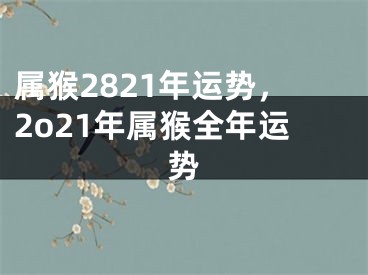 属猴2821年运势，2o21年属猴全年运势