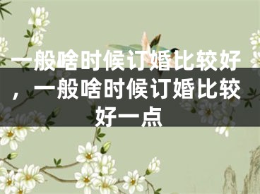 一般啥时候订婚比较好，一般啥时候订婚比较好一点