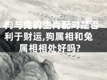 狗与兔的生肖配对是否利于财运,狗属相和兔属相相处好吗?