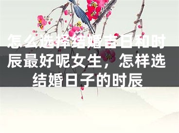 怎么选择结婚吉日和时辰最好呢女生，怎样选结婚日子的时辰