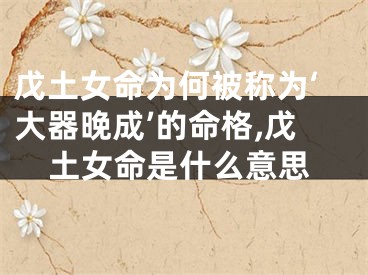 戊土女命为何被称为‘大器晚成’的命格,戊土女命是什么意思