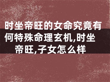 时坐帝旺的女命究竟有何特殊命理玄机,时坐帝旺,子女怎么样